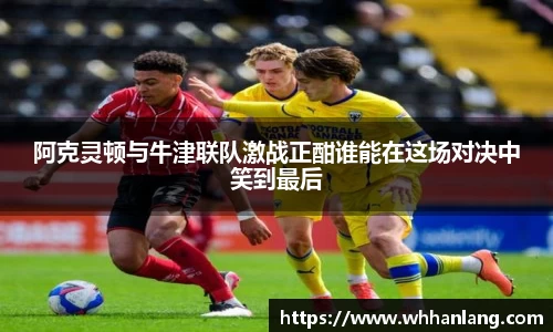 阿克灵顿与牛津联队激战正酣谁能在这场对决中笑到最后