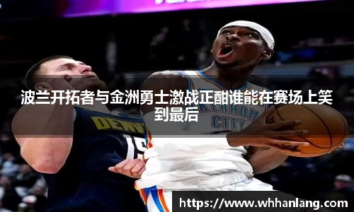 波兰开拓者与金洲勇士激战正酣谁能在赛场上笑到最后
