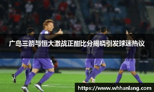 广岛三箭与恒大激战正酣比分揭晓引发球迷热议
